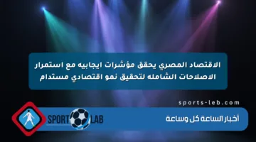 الاقتصاد المصري يحقق مؤشرات إيجابية مع استمرار الإصلاحات الشاملة لتحقيق نمو اقتصادي مستدام